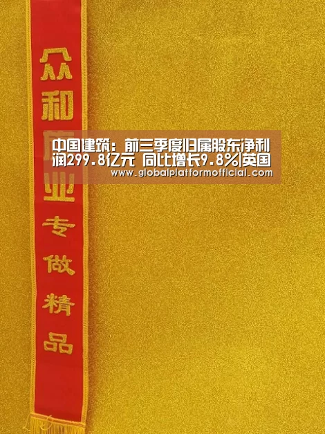 中国建筑:前三季度归属股东净利润299.8亿元 同比增长9.8%|英国365集团(图1) 英国上市公司365